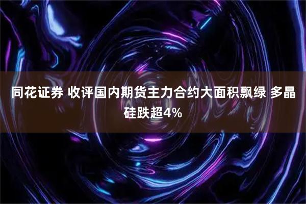 同花证券 收评国内期货主力合约大面积飘绿 多晶硅跌超4%