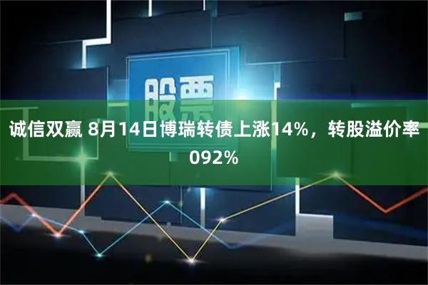 诚信双赢 8月14日博瑞转债上涨14%，转股溢价率092%