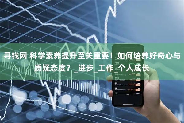 寻钱网 科学素养提升至关重要！如何培养好奇心与质疑态度？_进步_工作_个人成长