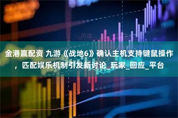 金港赢配资 九游《战地6》确认主机支持键鼠操作，匹配娱乐机制引发新讨论_玩家_回应_平台