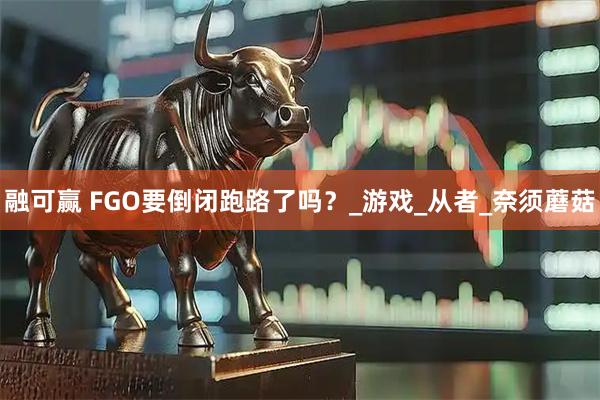 融可赢 FGO要倒闭跑路了吗？_游戏_从者_奈须蘑菇