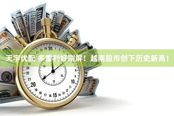 天宇优配 多重利好刷屏！越南股市创下历史新高！