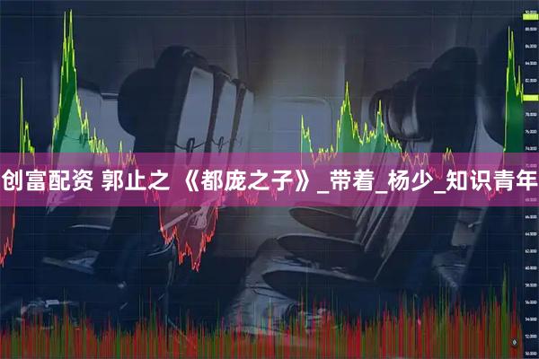 创富配资 郭止之 《都庞之子》_带着_杨少_知识青年