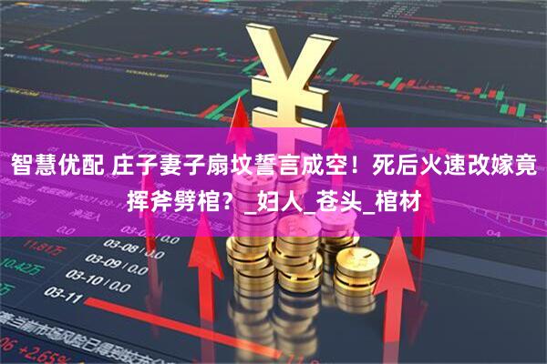 智慧优配 庄子妻子扇坟誓言成空！死后火速改嫁竟挥斧劈棺？_妇人_苍头_棺材