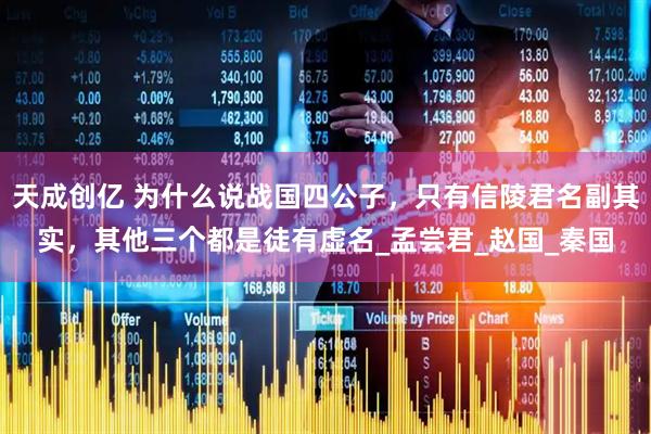 天成创亿 为什么说战国四公子，只有信陵君名副其实，其他三个都是徒有虚名_孟尝君_赵国_秦国