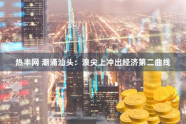 热丰网 潮涌汕头：浪尖上冲出经济第二曲线
