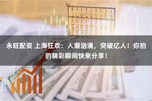 永旺配资 上海狂欢：人潮汹涌，突破亿人！你拍的精彩瞬间快来分享！