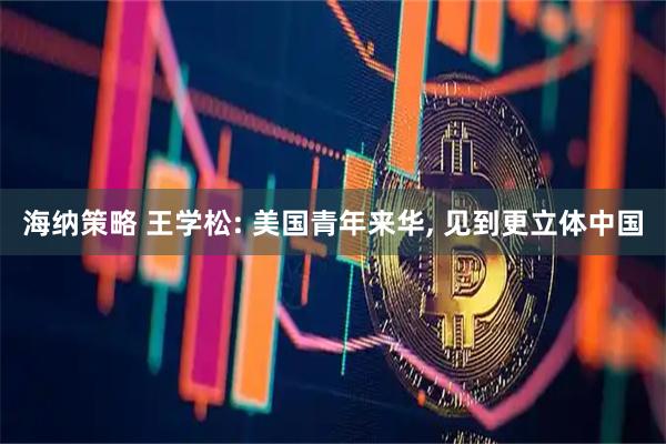 海纳策略 王学松: 美国青年来华, 见到更立体中国