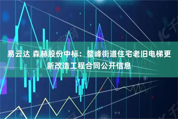 易云达 森赫股份中标：鳌峰街道住宅老旧电梯更新改造工程合同公开信息